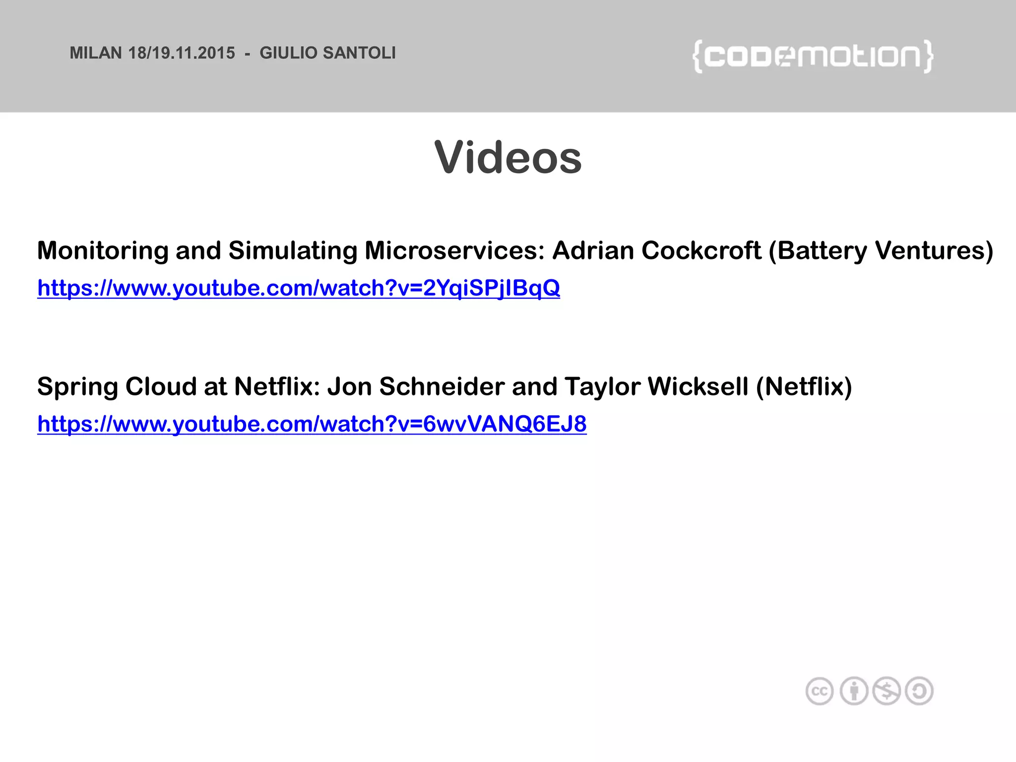 MILAN 18/19.11.2015 - GIULIO SANTOLI
https://www.youtube.com/watch?v=6wvVANQ6EJ8
Videos
Spring Cloud at Netflix: Jon Schneider and Taylor Wicksell (Netflix)
https://www.youtube.com/watch?v=2YqiSPjIBqQ
Monitoring and Simulating Microservices: Adrian Cockcroft (Battery Ventures)
 