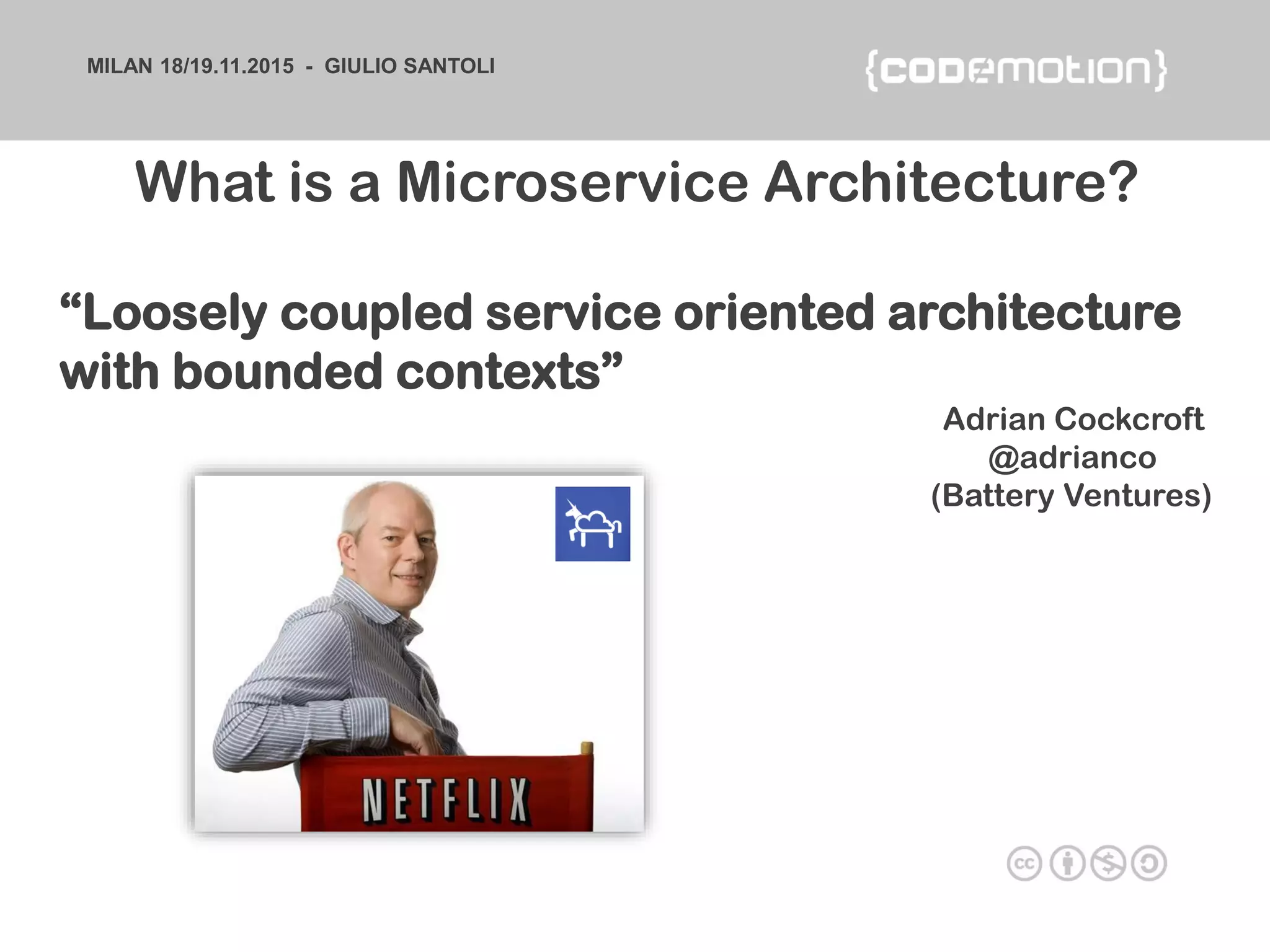 MILAN 18/19.11.2015 - GIULIO SANTOLI
“Loosely coupled service oriented architecture
with bounded contexts”
Adrian Cockcroft
@adrianco
(Battery Ventures)
What is a Microservice Architecture?
 
