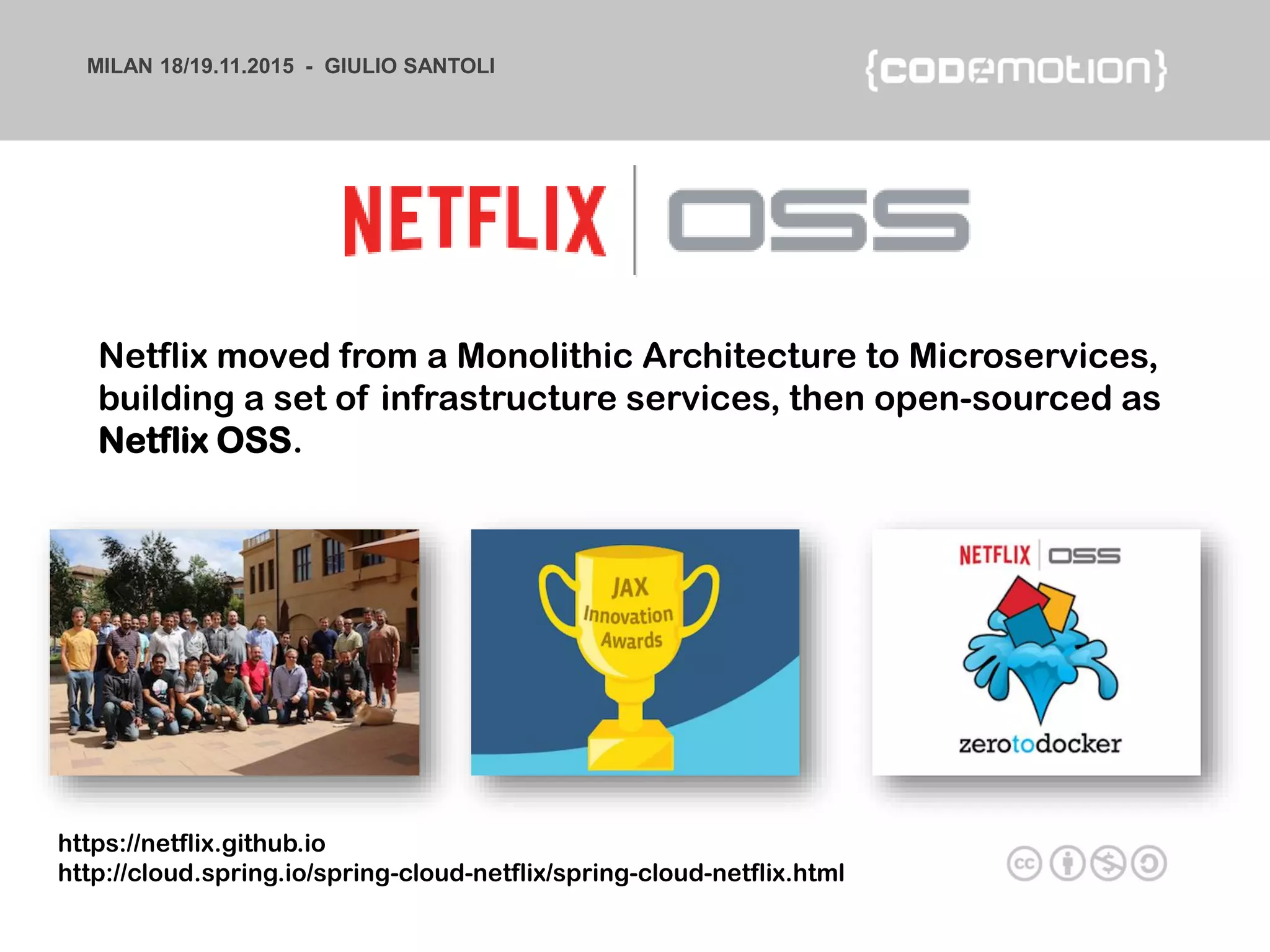 MILAN 18/19.11.2015 - GIULIO SANTOLI
Netflix moved from a Monolithic Architecture to Microservices,
building a set of infrastructure services, then open-sourced as
Netflix OSS.
https://netflix.github.io
http://cloud.spring.io/spring-cloud-netflix/spring-cloud-netflix.html
 