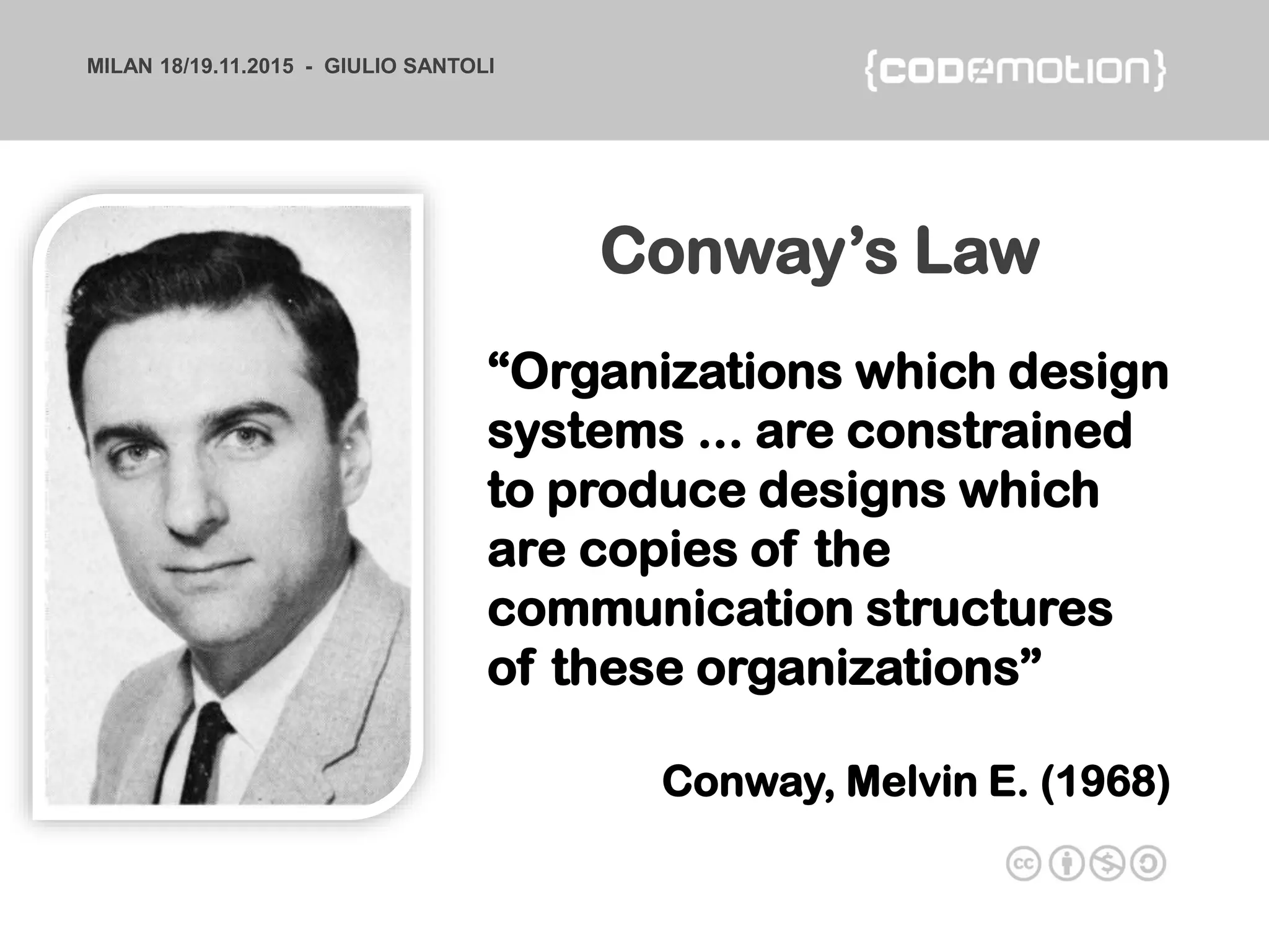 MILAN 18/19.11.2015 - GIULIO SANTOLI
“Organizations which design
systems ... are constrained
to produce designs which
are copies of the
communication structures
of these organizations”
Conway, Melvin E. (1968)
Conway’s Law
 