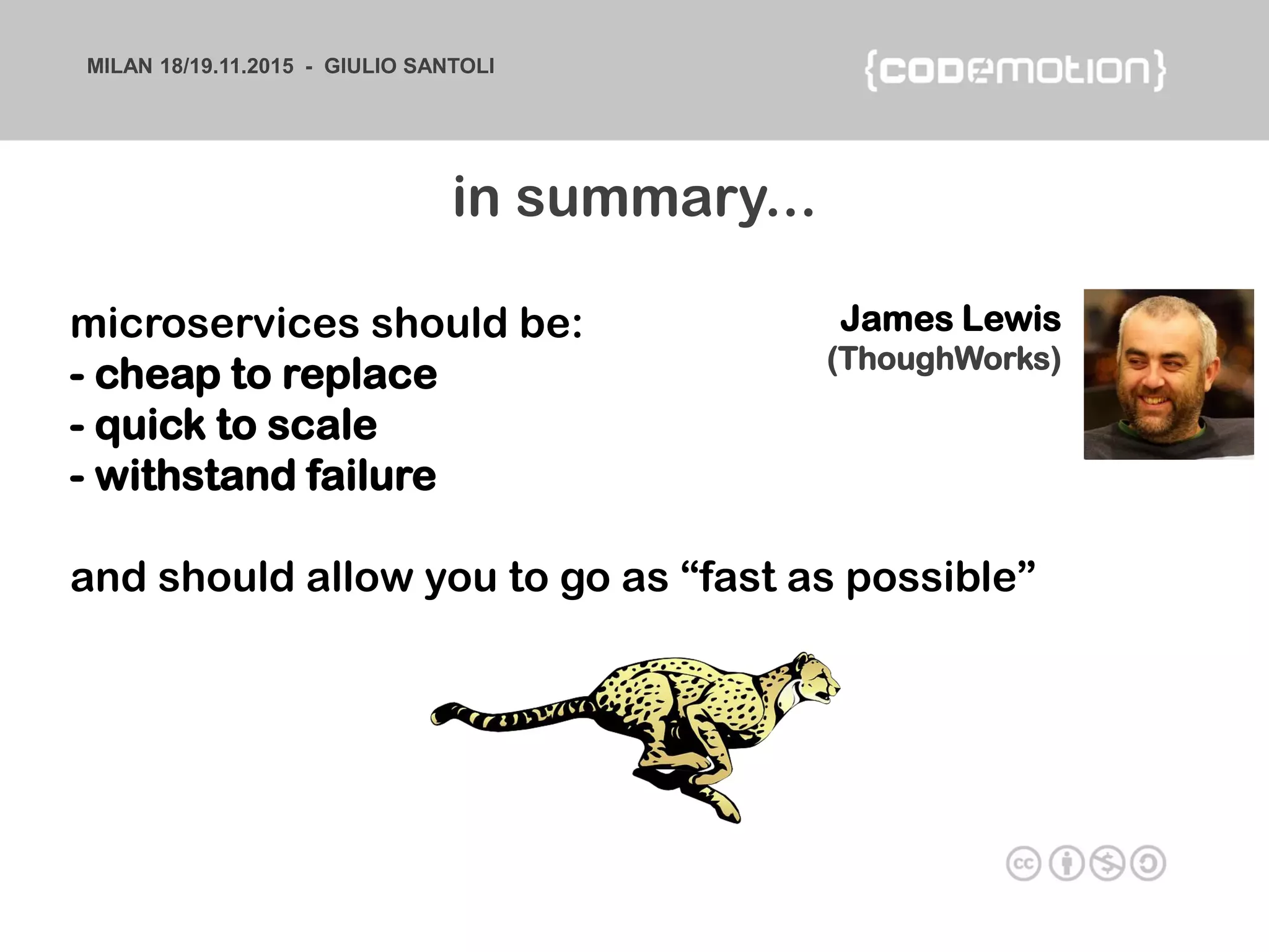 MILAN 18/19.11.2015 - GIULIO SANTOLI
in summary...
microservices should be:
- cheap to replace
- quick to scale
- withstand failure
and should allow you to go as “fast as possible”
James Lewis
(ThoughWorks)
 