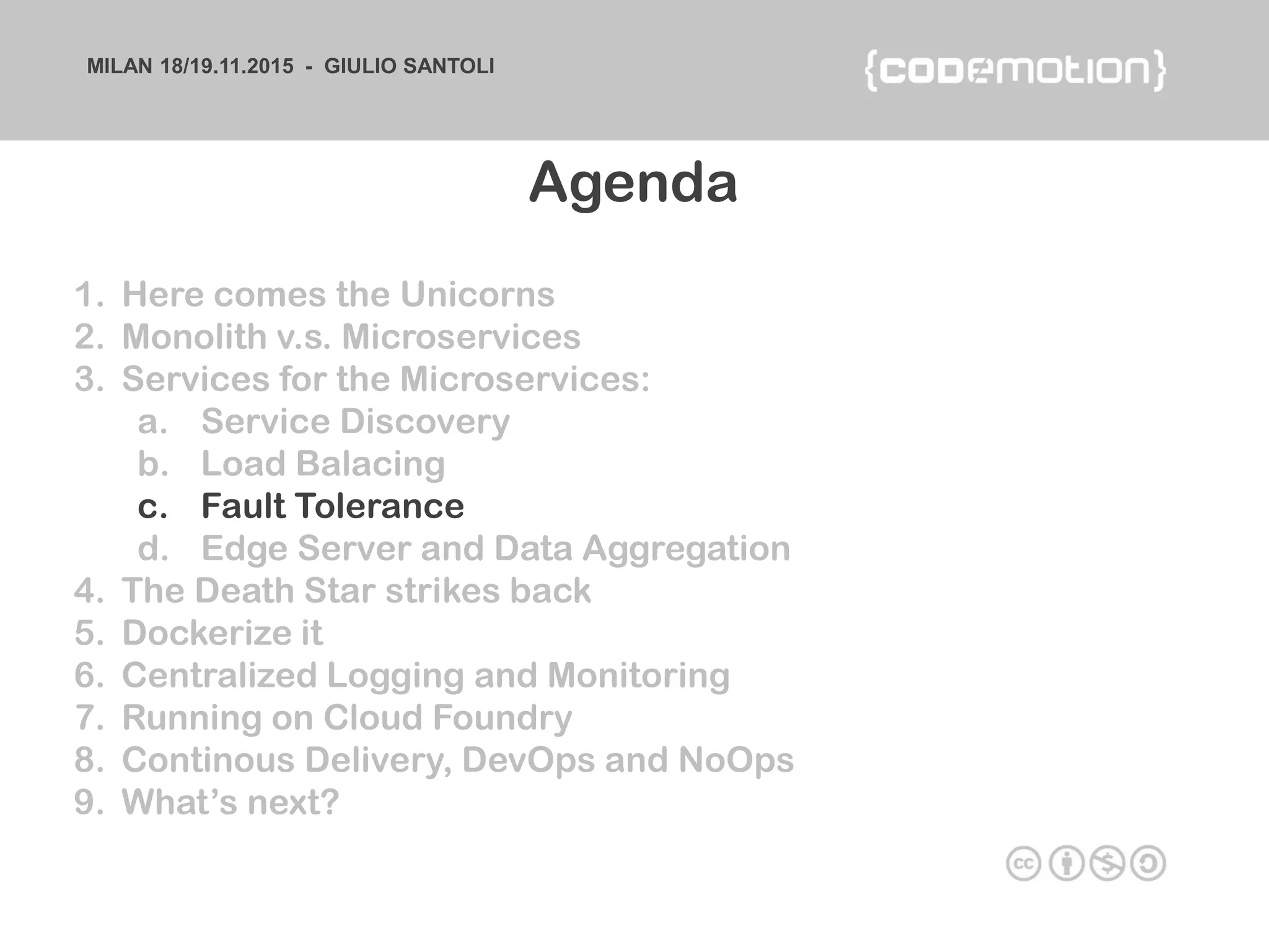 MILAN 18/19.11.2015 - GIULIO SANTOLI
1. Here comes the Unicorns
2. Monolith v.s. Microservices
3. Services for the Microservices:
a. Service Discovery
b. Load Balacing
c. Fault Tolerance
d. Edge Server and Data Aggregation
4. The Death Star strikes back
5. Dockerize it
6. Centralized Logging and Monitoring
7. Running on Cloud Foundry
8. Continous Delivery, DevOps and NoOps
9. What’s next?
Agenda
 