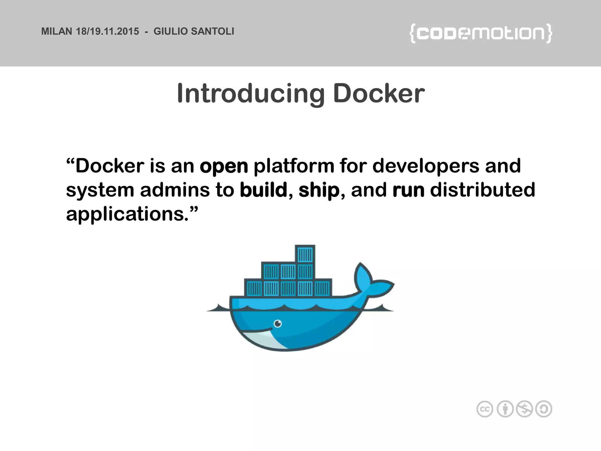 MILAN 18/19.11.2015 - GIULIO SANTOLI
“Docker is an open platform for developers and
system admins to build, ship, and run distributed
applications.”
Introducing Docker
 