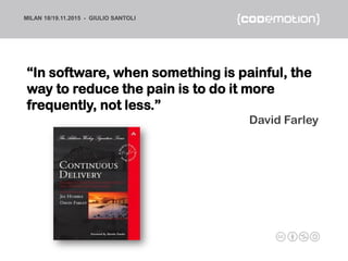 MILAN 18/19.11.2015 - GIULIO SANTOLI
“In software, when something is painful, the
way to reduce the pain is to do it more
...