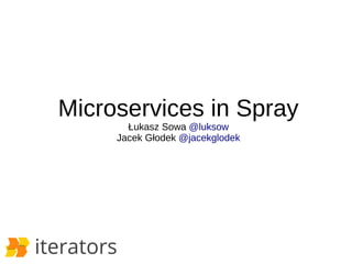 Microservices in Spray 
Łukasz Sowa @luksow 
Jacek Głodek @jacekglodek 
 