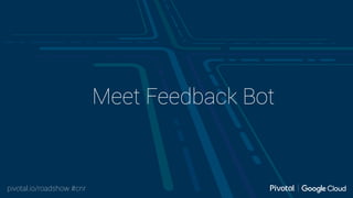 pivotal.io/roadshow #cnr
Meet Feedback Bot
 