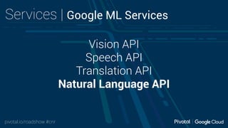 pivotal.io/roadshow #cnr
Services | Google ML Services
Vision API
Speech API
Translation API
Natural Language API
 