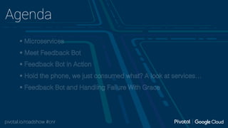 pivotal.io/roadshow #cnr
Agenda
• Microservices
• Meet Feedback Bot
• Feedback Bot in Action
• Hold the phone, we just consumed what? A look at services…
• Feedback Bot and Handling Failure With Grace
 