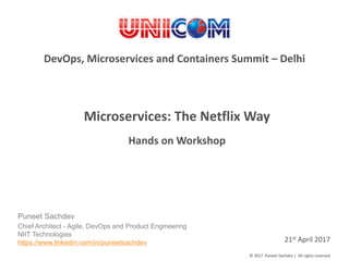 1
©	2017		Puneet	Sachdev	|		All	rights	reserved©	2017		Puneet	Sachdev	|		All	rights	reserved
Microservices:	The	Netflix	Way	
21st April	2017
Hands	on	Workshop
DevOps,	Microservices	and	Containers	Summit	– Delhi	
Puneet Sachdev
Chief Architect - Agile, DevOps and Product Engineering
NIIT Technologies
https://www.linkedin.com/in/puneetsachdev
 