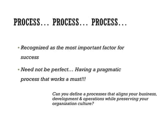  Recognized as the most important factor for
success
 Need not be perfect… Having a pragmatic
process that works a must!!!
Can you define a processes that aligns your business,
development & operations while preserving your
organization culture?
 
