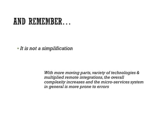  It is not a simplification
With more moving parts,variety of technologies &
multiplied remote integrations,the overall
complexity increases and the micro-services system
in general is more prone to errors
 