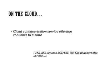  Cloud containerization service offerings
continues to mature
(GKE,AKS,Amazon ECS/EKS,IBM Cloud Kubernetes
Service,...)
 
