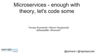 @szimano / @mgrzejszczak
Microservices - enough with
theory, let's code some
Tomasz Szymański / Marcin Grzejszczak
SoftwareMill / 4financeIT
 