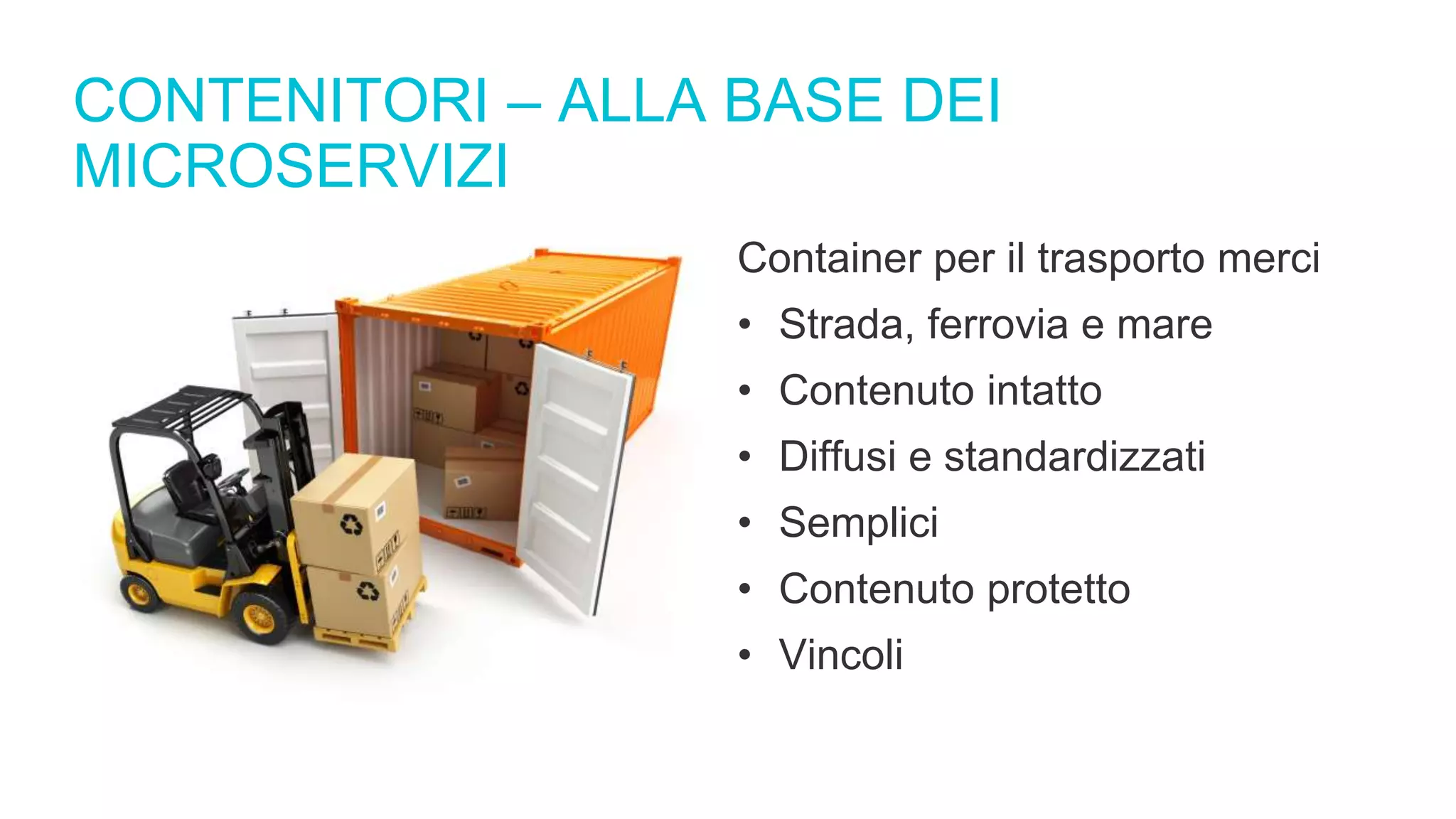 CONTENITORI – ALLA BASE DEI
MICROSERVIZI
Container per il trasporto merci
• Strada, ferrovia e mare
• Contenuto intatto
• Diffusi e standardizzati
• Semplici
• Contenuto protetto
• Vincoli
 