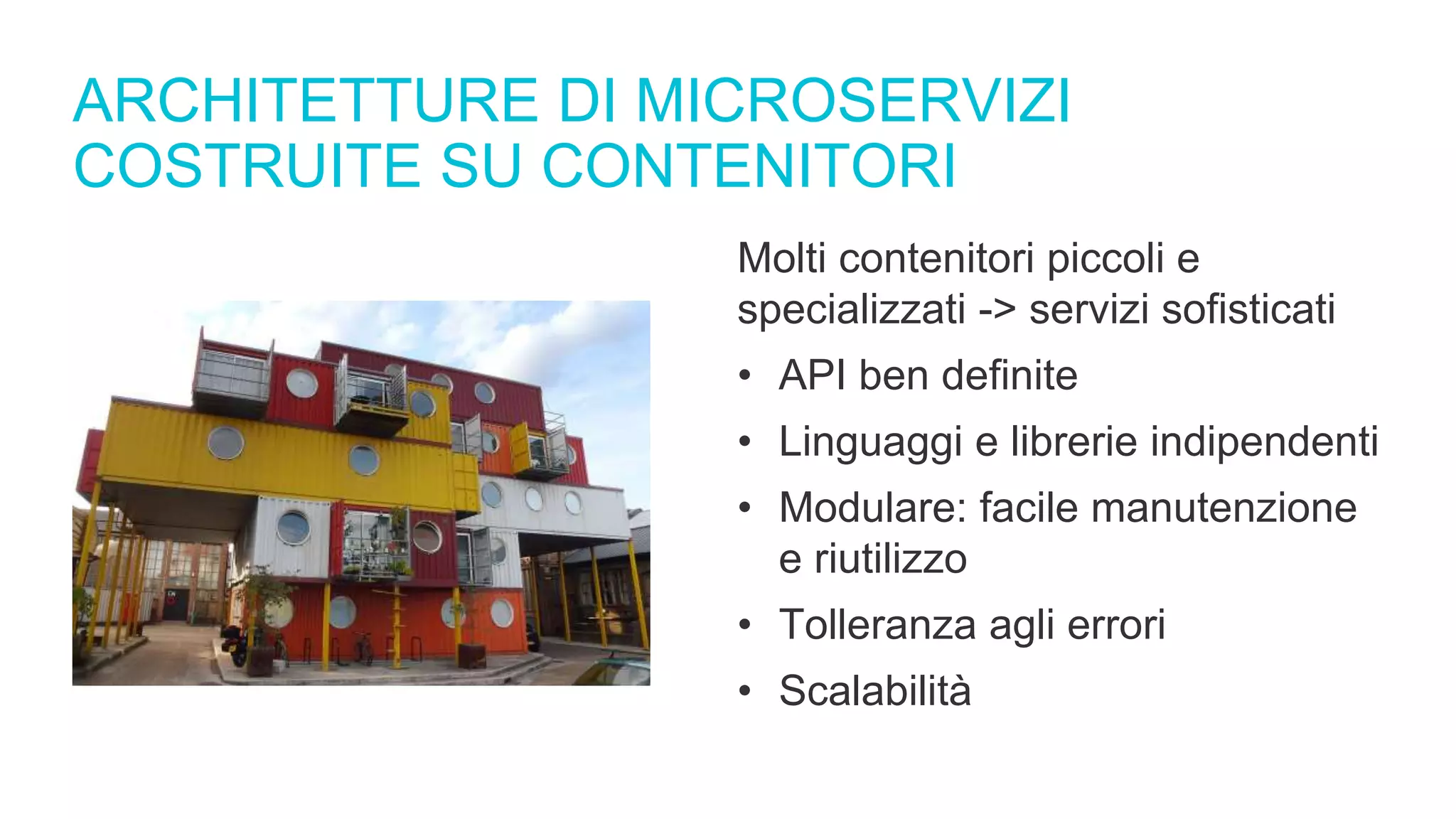 ARCHITETTURE DI MICROSERVIZI
COSTRUITE SU CONTENITORI
Molti contenitori piccoli e
specializzati -> servizi sofisticati
• API ben definite
• Linguaggi e librerie indipendenti
• Modulare: facile manutenzione
e riutilizzo
• Tolleranza agli errori
• Scalabilità
 