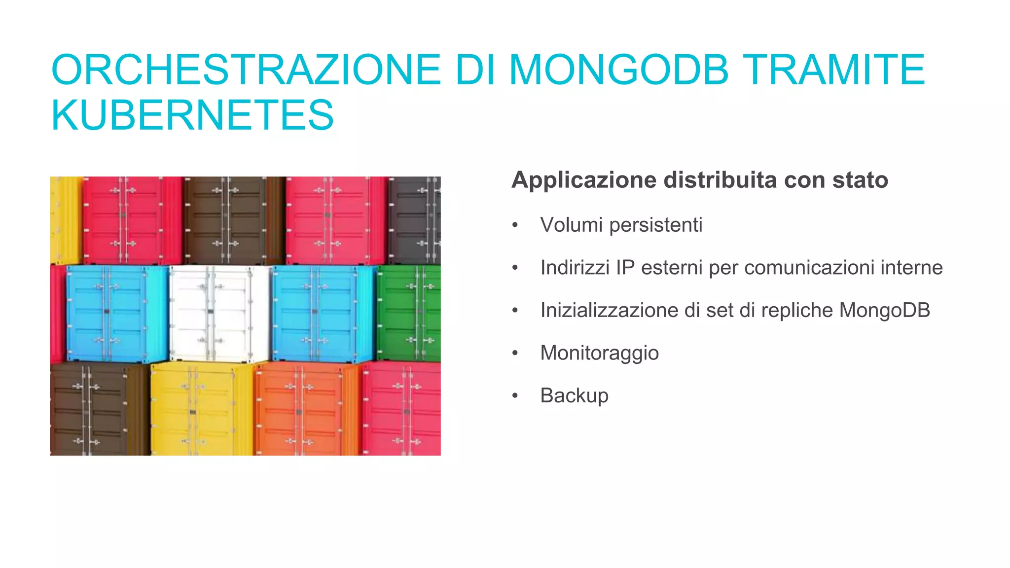 ORCHESTRAZIONE DI MONGODB TRAMITE
KUBERNETES
Applicazione distribuita con stato
• Volumi persistenti
• Indirizzi IP esterni per comunicazioni interne
• Inizializzazione di set di repliche MongoDB
• Monitoraggio
• Backup
 