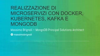 Massimo Brignoli – MongoDB Principal Solutions Architect
REALIZZAZIONE DI
MICROSERVIZI CON DOCKER,
KUBERNETES, KAFKA E
MONGODB
massimobrignoli
 