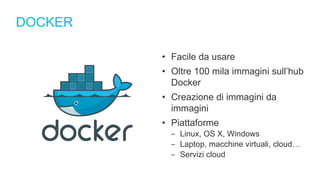 DOCKER
• Facile da usare
• Oltre 100 mila immagini sull’hub
Docker
• Creazione di immagini da
immagini
• Piattaforme
‒ Linux, OS X, Windows
‒ Laptop, macchine virtuali, cloud…
‒ Servizi cloud
 
