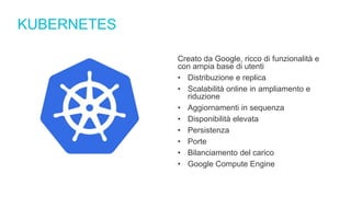 KUBERNETES
Creato da Google, ricco di funzionalità e
con ampia base di utenti
• Distribuzione e replica
• Scalabilità online in ampliamento e
riduzione
• Aggiornamenti in sequenza
• Disponibilità elevata
• Persistenza
• Porte
• Bilanciamento del carico
• Google Compute Engine
 