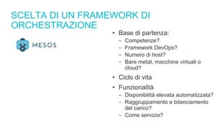 SCELTA DI UN FRAMEWORK DI
ORCHESTRAZIONE
• Base di partenza:
‒ Competenze?
‒ Framework DevOps?
‒ Numero di host?
‒ Bare metal, macchine virtuali o
cloud?
• Ciclo di vita
• Funzionalità
‒ Disponibilità elevata automatizzata?
‒ Raggruppamento e bilanciamento
del carico?
‒ Come servizio?
 
