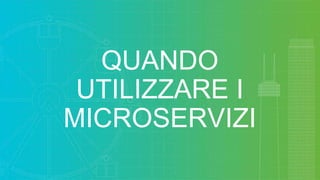 QUANDO
UTILIZZARE I
MICROSERVIZI
 