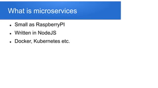 What is microservices
 Small as RaspberryPI
 Written in NodeJS
 Docker, Kubernetes etc.
 