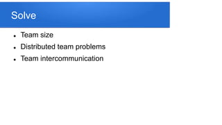 Solve
 Team size
 Distributed team problems
 Team intercommunication
 