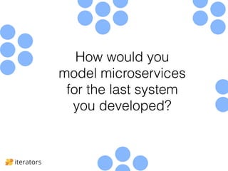 How would you 
model microservices 
for the last system 
you developed? 
 