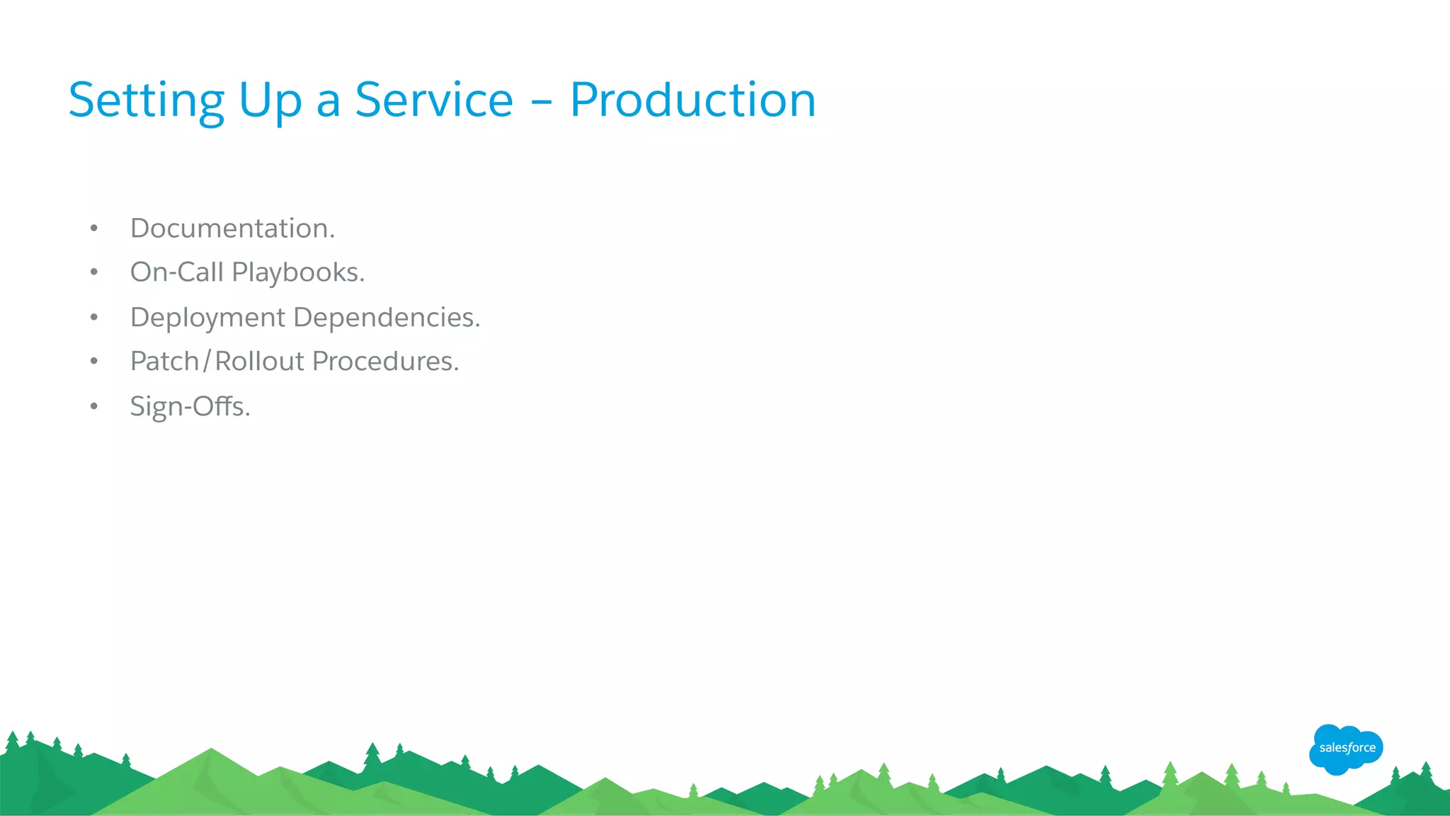 Setting Up a Service – Production
•  Documentation.
•  On-Call Playbooks.
•  Deployment Dependencies.
•  Patch/Rollout Procedures.
•  Sign-Oﬀs.
 
