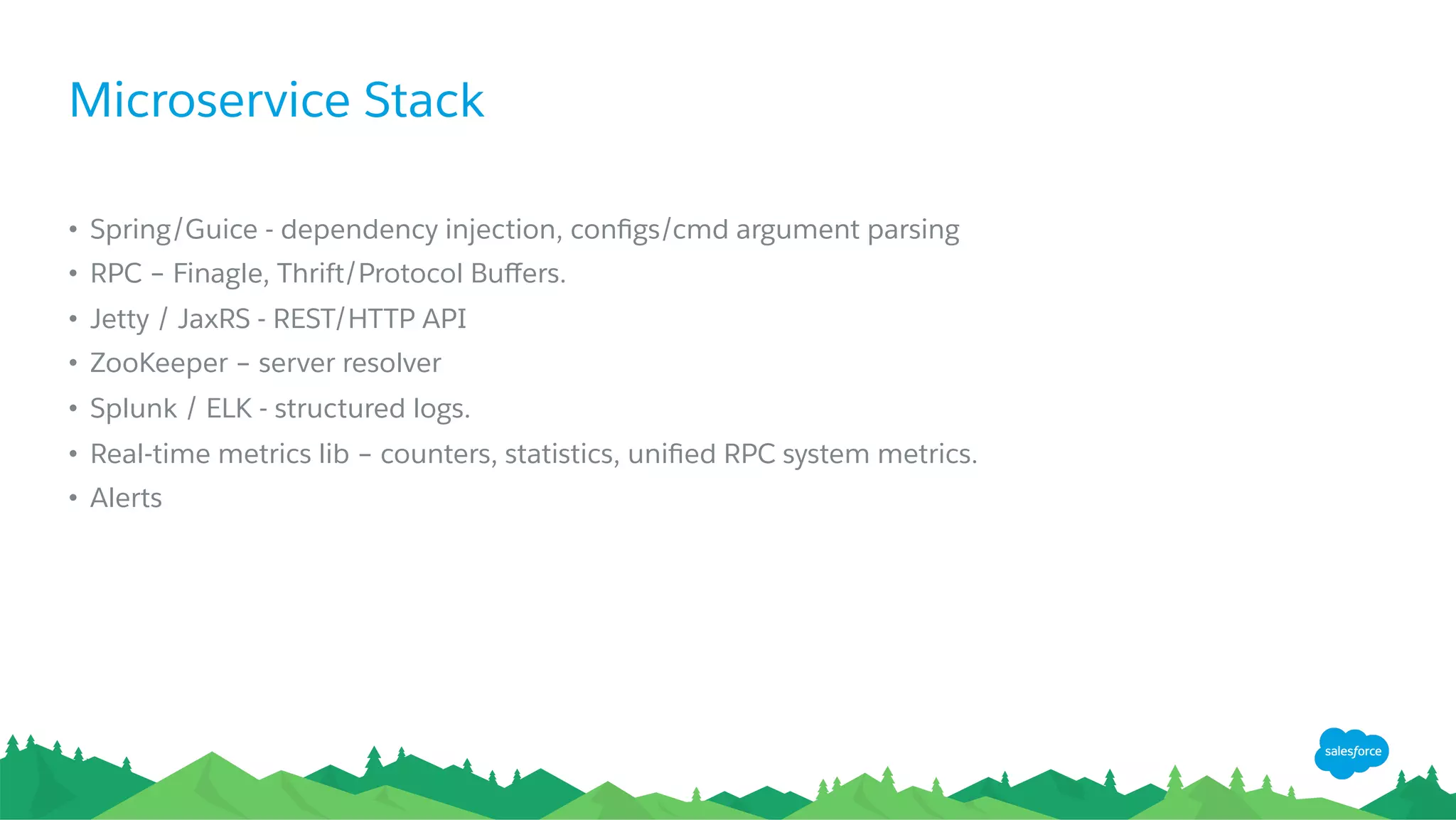 Microservice Stack
•  Spring/Guice - dependency injection, conﬁgs/cmd argument parsing
•  RPC – Finagle, Thrift/Protocol Buﬀers.
•  Jetty / JaxRS - REST/HTTP API
•  ZooKeeper – server resolver
•  Splunk / ELK - structured logs.
•  Real-time metrics lib – counters, statistics, uniﬁed RPC system metrics.
•  Alerts
 