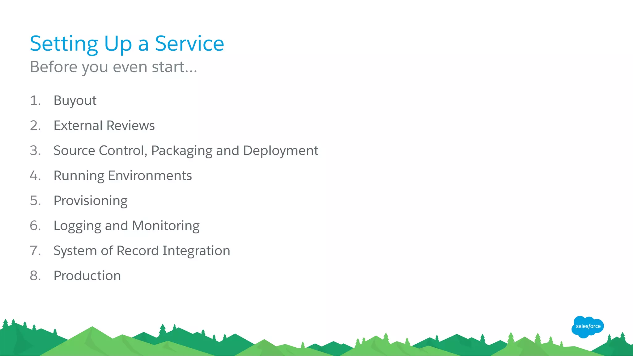 Setting Up a Service
1.  Buyout
2.  External Reviews
3.  Source Control, Packaging and Deployment
4.  Running Environments
5.  Provisioning
6.  Logging and Monitoring
7.  System of Record Integration
8.  Production
​ Before you even start…
 