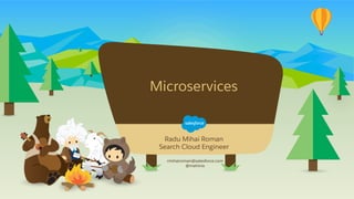  	
  
Microservices
rmihairoman@salesforce.com
@mehinix
​ Radu Mihai Roman
​ Search Cloud Engineer
 