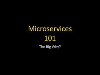 Microservices	
  
101
The	
  Big	
  Why?
 
