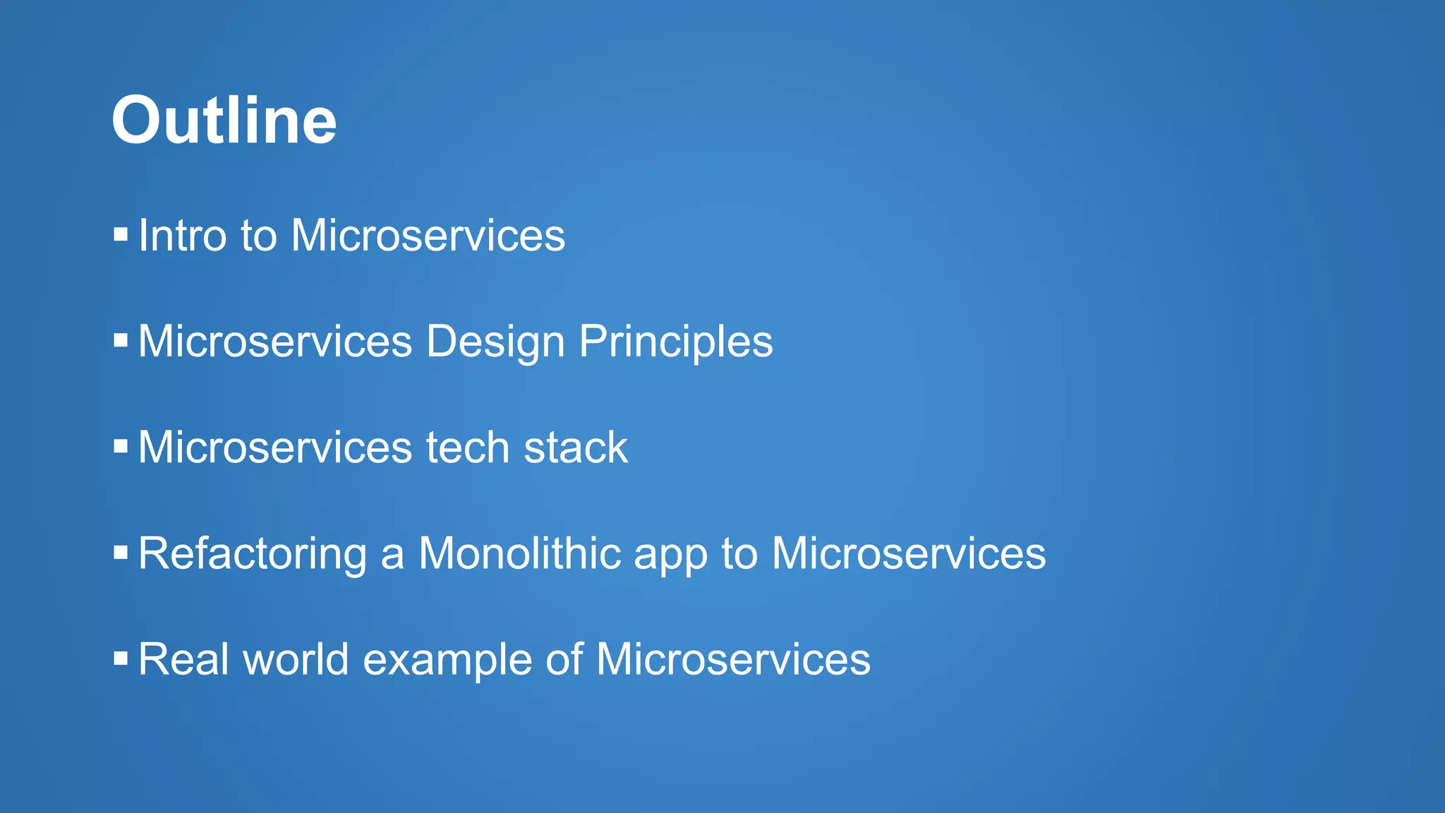 Outline
Intro to Microservices
Microservices Design Principles
Microservices tech stack
Refactoring a Monolithic app to Microservices
Real world example of Microservices
 