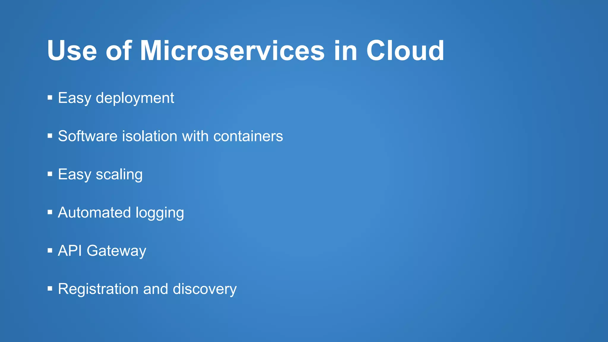 Use of Microservices in Cloud
 Easy deployment
 Software isolation with containers
 Easy scaling
 Automated logging
 API Gateway
 Registration and discovery
 