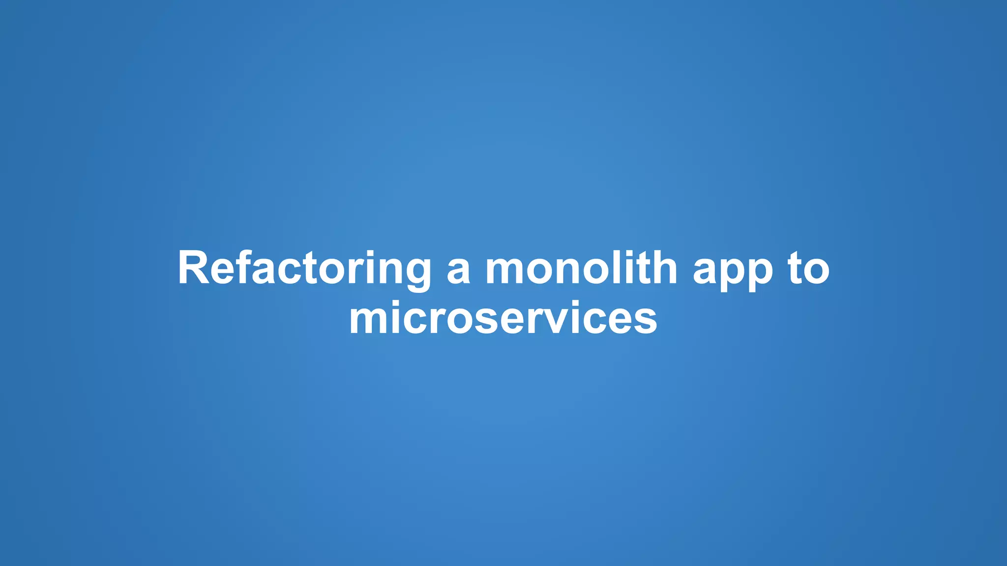 Refactoring a monolith app to
microservices
 