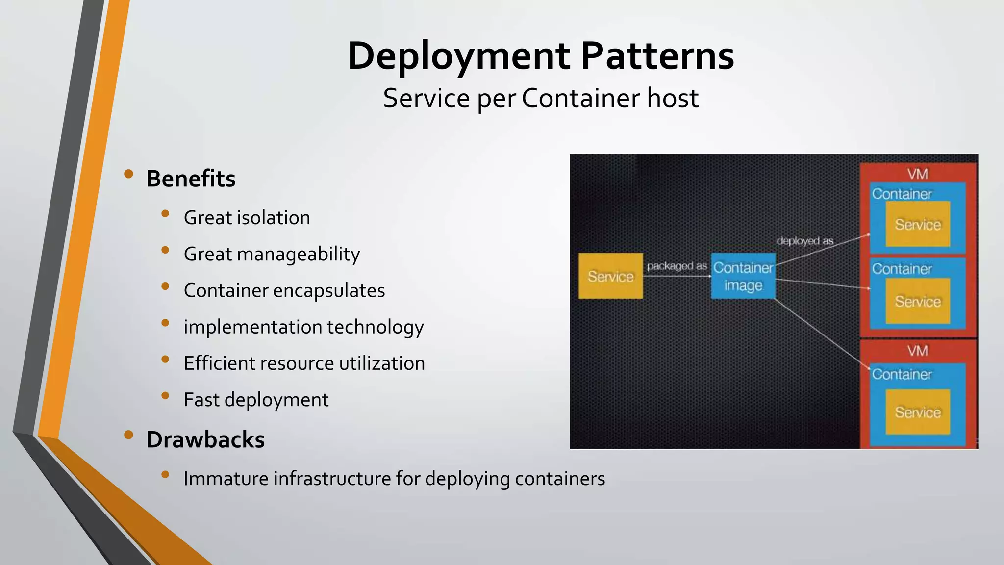 Deployment Patterns
Service per Container host
• Benefits
• Great isolation
• Great manageability
• Container encapsulates
• implementation technology
• Efficient resource utilization
• Fast deployment
• Drawbacks
• Immature infrastructure for deploying containers
 