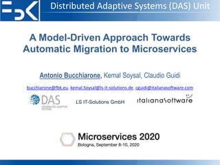 Distributed Adaptive Systems (DAS) Unit
A Model-Driven Approach Towards
Automatic Migration to Microservices
Antonio Bucchiarone, Kemal Soysal, Claudio Guidi
bucchiarone@fbk.eu, kemal.Soysal@ls-it-solutions.de, cguidi@italianasoftware.com
LS IT-Solutions GmbH
 