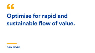 Optimise for rapid and
sustainable flow of value.
DAN NORD
 