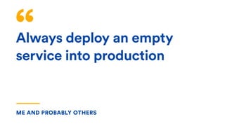 Always deploy an empty
service into production
ME AND PROBABLY OTHERS
 