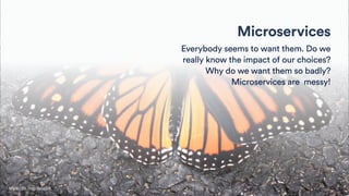 Microservices
Everybody seems to want them. Do we
really know the impact of our choices?
Why do we want them so badly?
Microservices are messy!
https://ﬂic.kr/p/9u5pDA
 