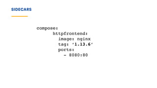 SIDECARS
compose:
httpfrontend:
image: nginx
tag: ‘1.13.6’
ports:
- 8080:80
 