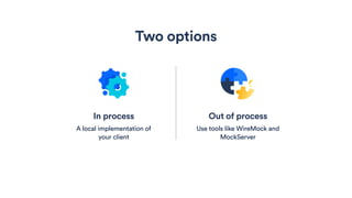 In process
A local implementation of
your client
Out of process
Use tools like WireMock and
MockServer
Two options
 