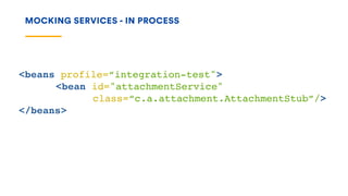 MOCKING SERVICES - IN PROCESS
<beans profile=“integration-test">
<bean id="attachmentService"
class=“c.a.attachment.AttachmentStub”/>
</beans>
 