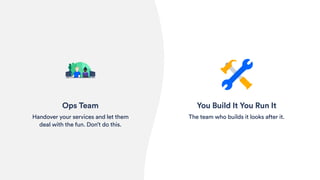 You Build It You Run It
The team who builds it looks after it.
Ops Team
Handover your services and let them
deal with the fun. Don’t do this.
 