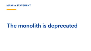 The monolith is deprecated
MAKE A STATEMENT
 