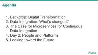 3
Agenda
1.  Backdrop: Digital Transformation
2.  Data Integration: What’s changed?
3.  The Case for Microservices for Continuous
Data Integration
4.  Day 2: People and Platforms
5.  Looking toward the Future
 