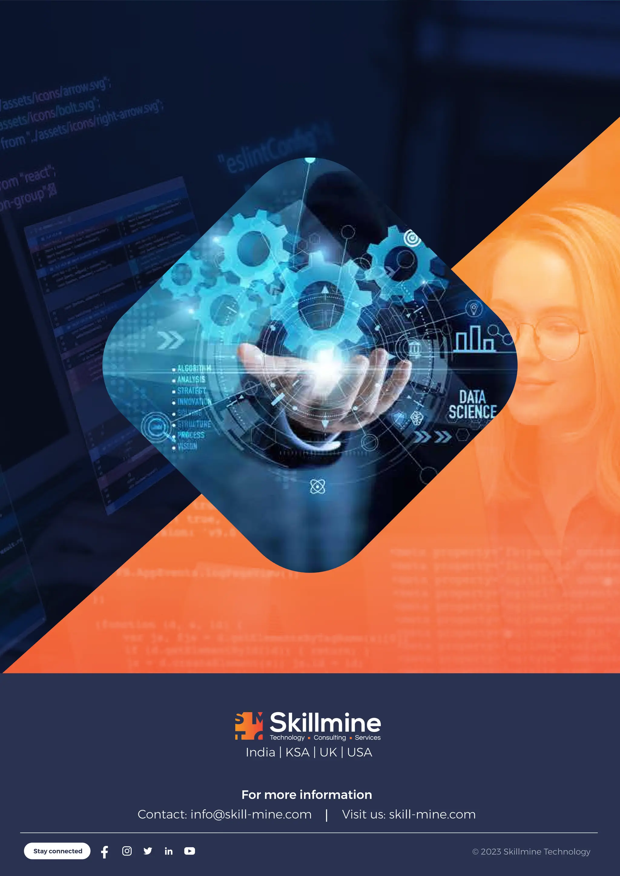 India | KSA | UK | USA
© 2023 Skillmine Technology
Stay connected
For more information
Contact: info@skill-mine.com Visit us: skill-mine.com
 