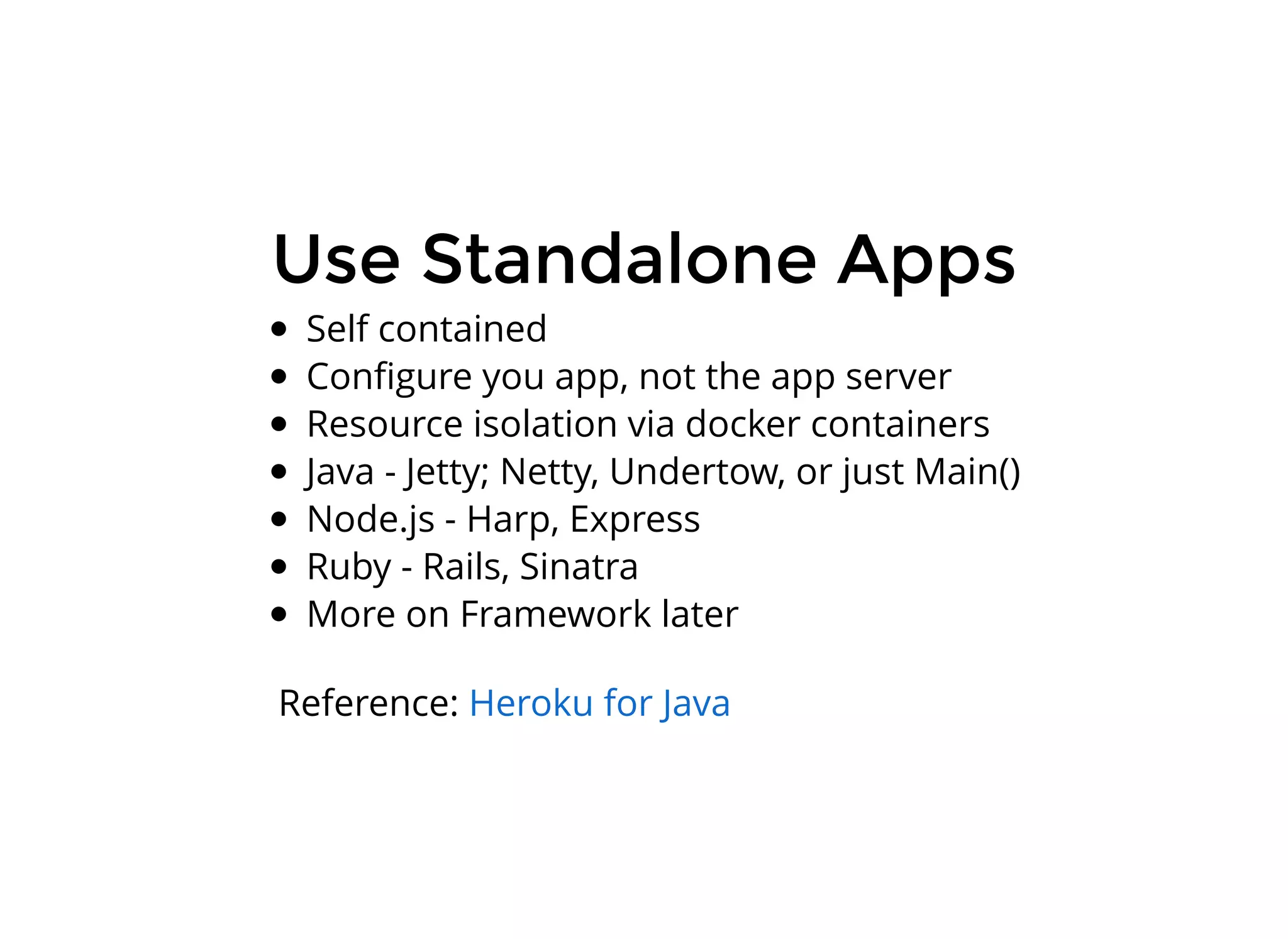 Use Standalone AppsUse Standalone Apps
Self contained
Conﬁgure you app, not the app server
Resource isolation via docker containers
Java - Jetty; Netty, Undertow, or just Main()
Node.js - Harp, Express
Ruby - Rails, Sinatra
More on Framework later
Reference: Heroku for Java
 