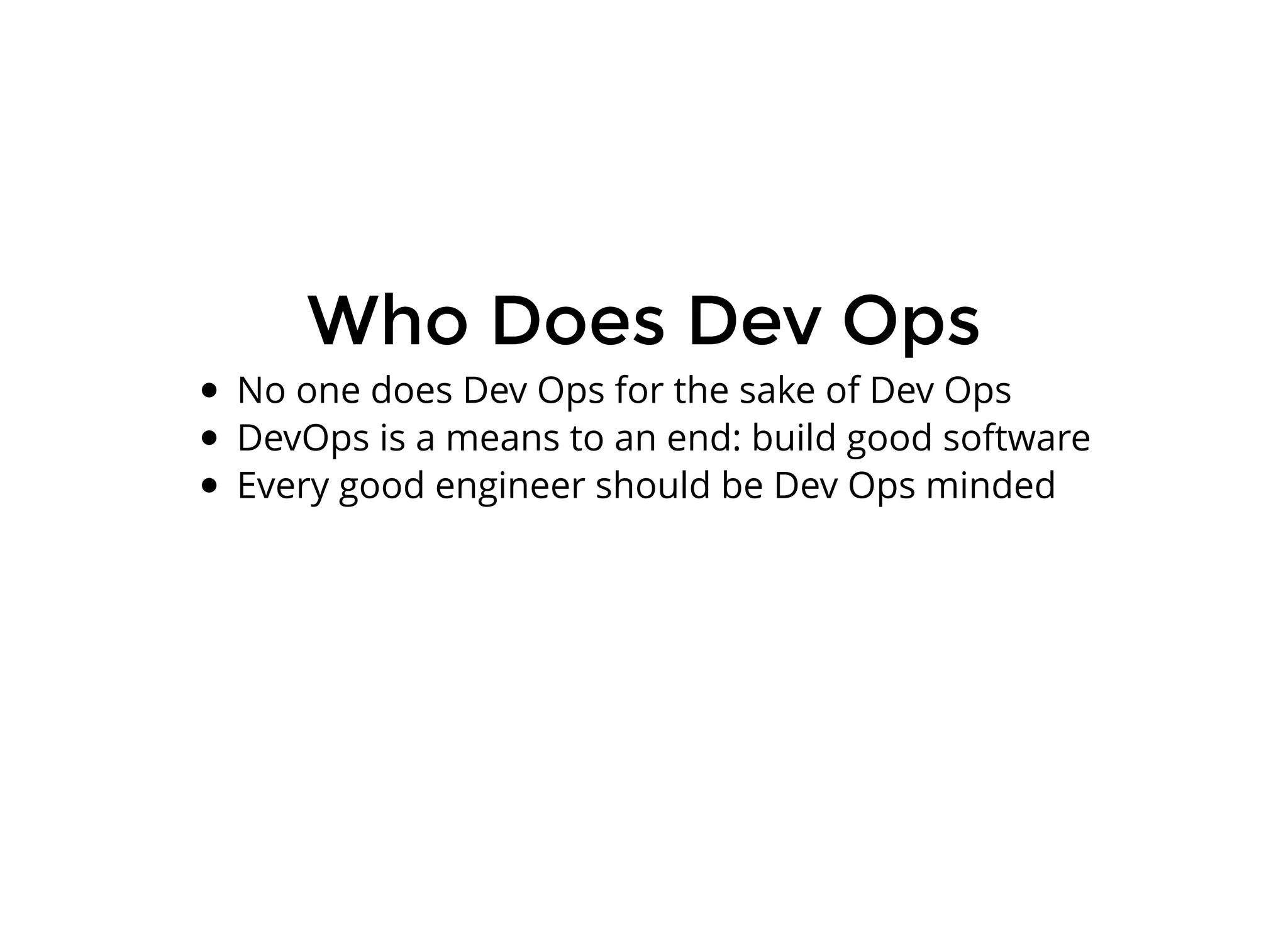 Who Does Dev OpsWho Does Dev Ops
No one does Dev Ops for the sake of Dev Ops
DevOps is a means to an end: build good software
Every good engineer should be Dev Ops minded
 